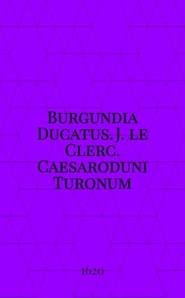 Burgundia Ducatus. J. le Clerc. Caesaroduni Turonum (Touraine) in Aedibus Mauricy Boguerealdj