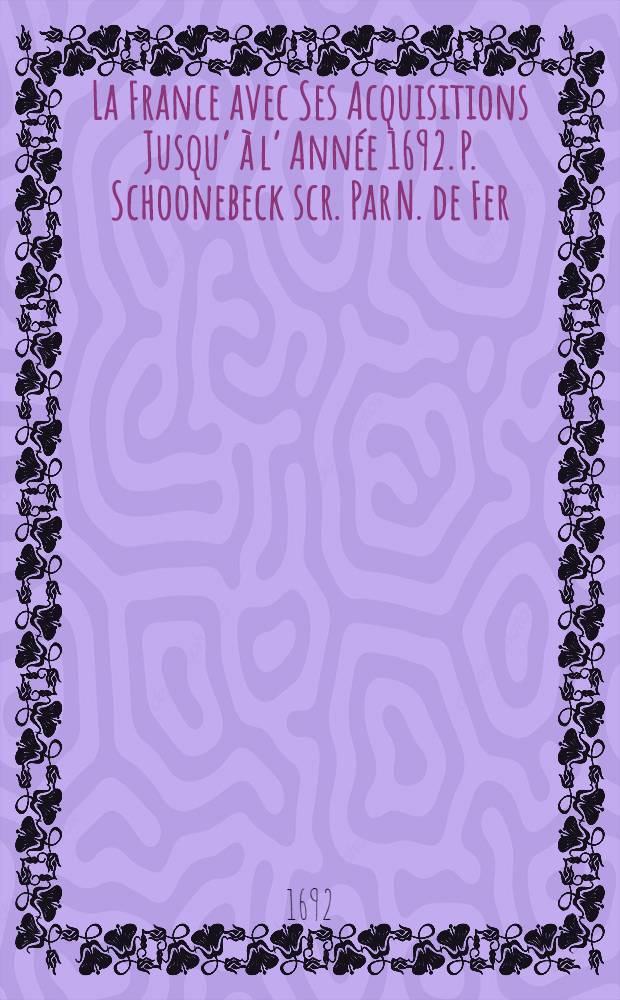La France avec Ses Acquisitions Jusqu’ à l’ Année 1692. P. Schoonebeck scr. Par N. de Fer