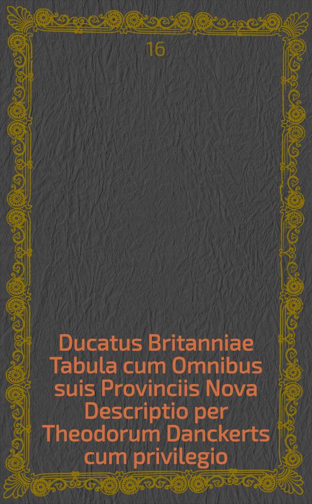 Ducatus Britanniae Tabula cum Omnibus suis Provinciis Nova Descriptio per Theodorum Danckerts cum privilegio