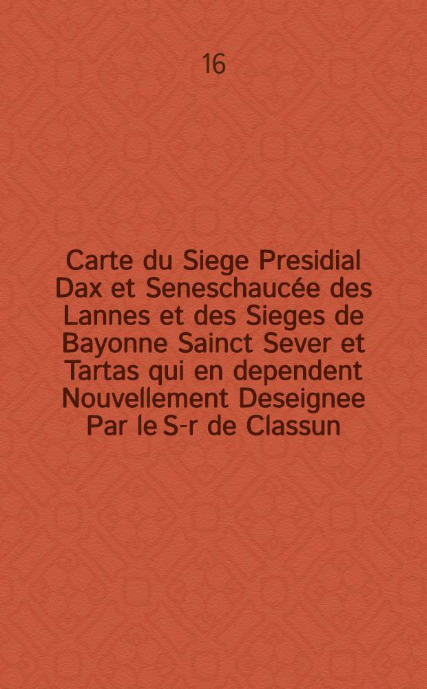 Carte du Siege Presidial Dax et Seneschaucée des Lannes et des Sieges de Bayonne Sainct Sever et Tartas qui en dependent Nouvellement Deseignee Par le S-r de Classun