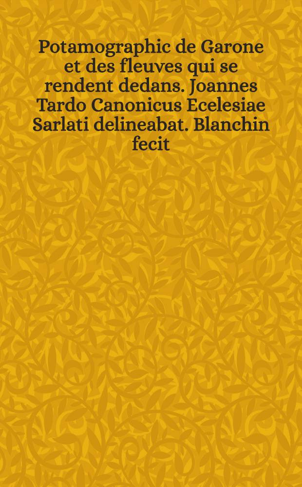 Potamographic de Garone et des fleuves qui se rendent dedans. Joannes Tardo Canonicus Ecelesiae Sarlati delineabat. Blanchin fecit