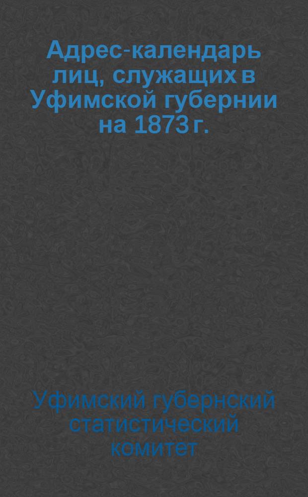 Адрес-календарь лиц, служащих в Уфимской губернии [на 1873 г.] : (К Памят. книжке Уфим. губ.)