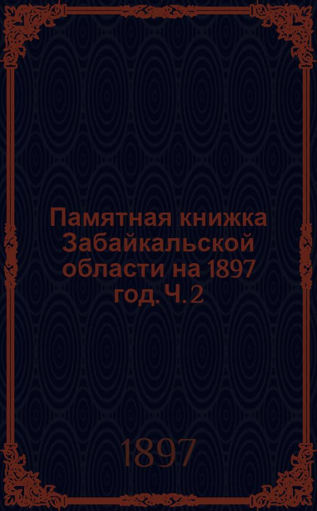Памятная книжка Забайкальской области на 1897 год. Ч. 2 : Ч. 2