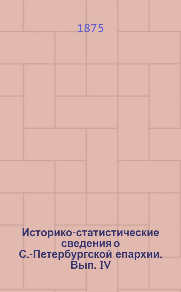 Историко-статистические сведения о С.-Петербургской епархии. Вып. IV : Вып. IV