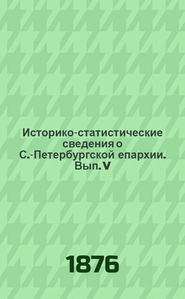 Историко-статистические сведения о С.-Петербургской епархии. Вып. V : Вып. V