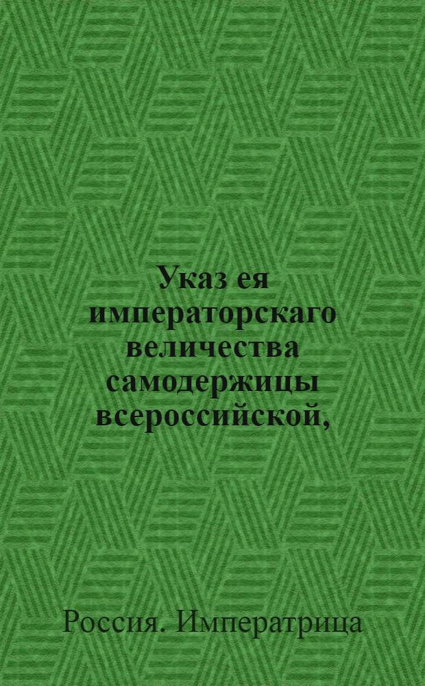 Указ ея императорскаго величества самодержицы всероссийской, : О том, чтоб Соляной канторе для приращения казенного интереса и пресечения подвозных солей и происходимых прочих при том непорядков иметь крепкое и прилежное смотрение : Из Правительствующаго Сената, объявляется во всенародное известие