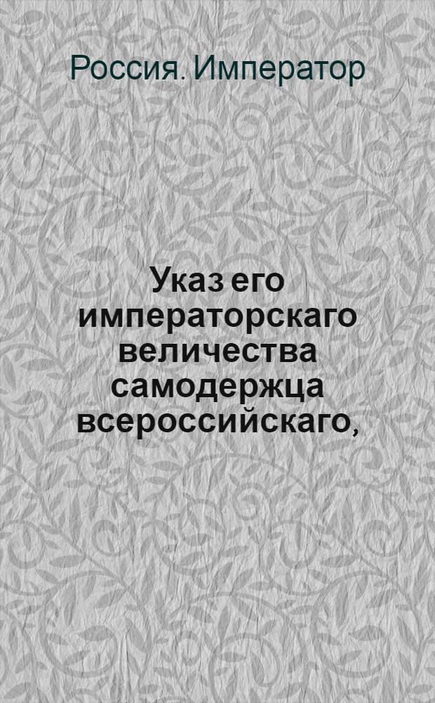 Указ его императорскаго величества самодержца всероссийскаго, : О рассылке указа о присутствовании генерал-прокурору Обольянинову в Совете его императорского величества : Из Правительствующаго Сената, Государственной Военной коллегии