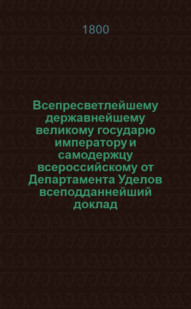 Всепресветлейшему державнейшему великому государю императору и самодержцу всероссийскому от Департамента Уделов всеподданнейший доклад. : Об отдаче состоящих в удельных имениях мельниц на откуп : Высочайше утвержденный 24 мая 1800 г. докл. Департамента уделов