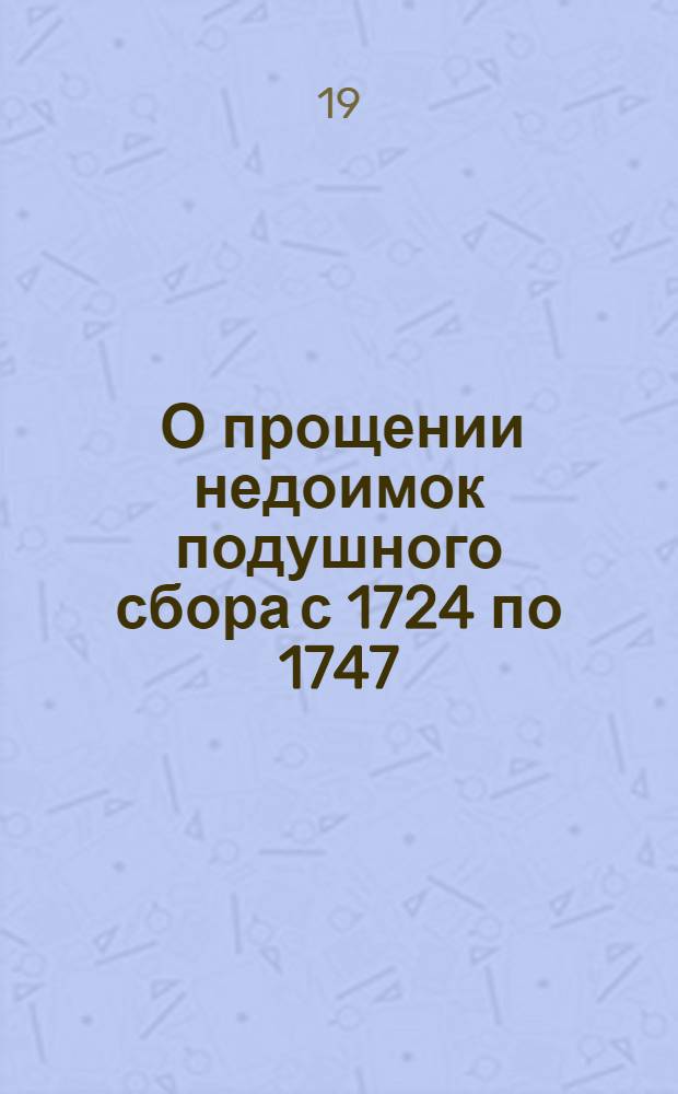 [О прощении недоимок подушного сбора с 1724 по 1747; о возвращении имений, описанных по сему недобору, буде оные не пожалованы другим и не проданы]