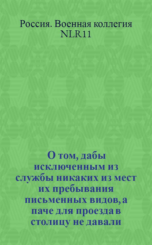 [О том, дабы исключенным из службы никаких из мест их пребывания письменных видов, а паче для проезда в столицу не давали] : Из Государственной Военной коллегии в губернское правление