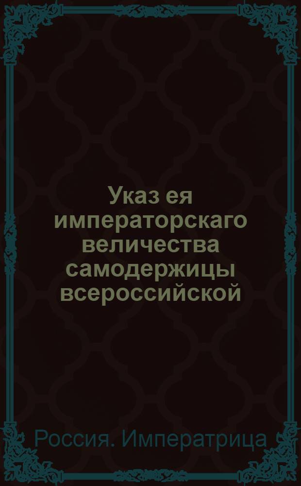 Указ ея императорскаго величества самодержицы всероссийской : О рассылке указа о составлении губернскими, провинциальными и воеводскими канцеляриями ведомостей о количестве и состоянии корчемных следственных дел : Из Правительствующаго Сената