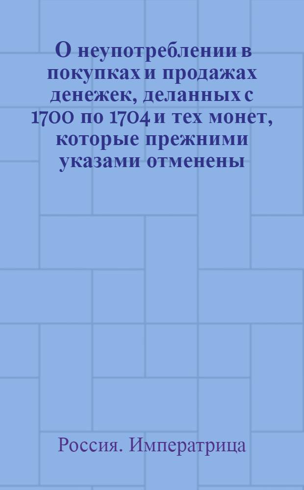 [О неупотреблении в покупках и продажах денежек, деланных с 1700 по 1704 и тех монет, которые прежними указами отменены; о позволении переделывать оные в посуду]