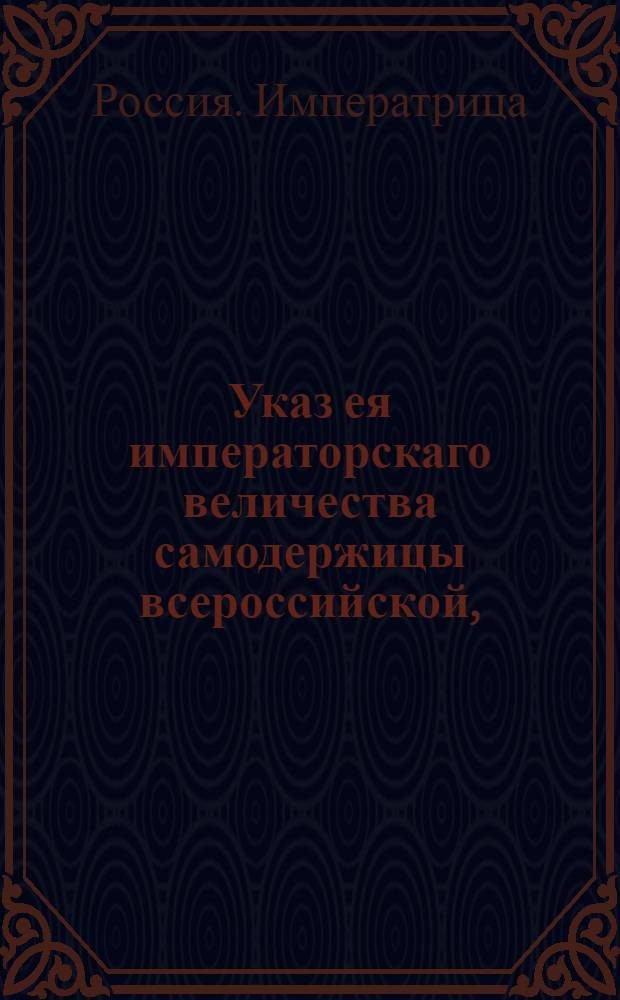 Указ ея императорскаго величества самодержицы всероссийской, : О запрещении останавливать и осматривать едущих по дорогам внутри государства : Из Правительствующаго Сената, объявляется во всенародное известие