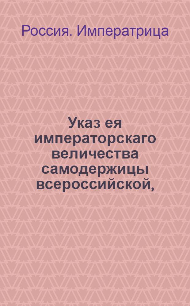 Указ ея императорскаго величества самодержицы всероссийской, : О рассылке указа о неопределении детей секретарских и прочих людей нижнего приказного звания, кои не из дворян, ни в какую службу, кроме приказной, впредь до будущего рассмотрения : Из Правительствующаго Сената
