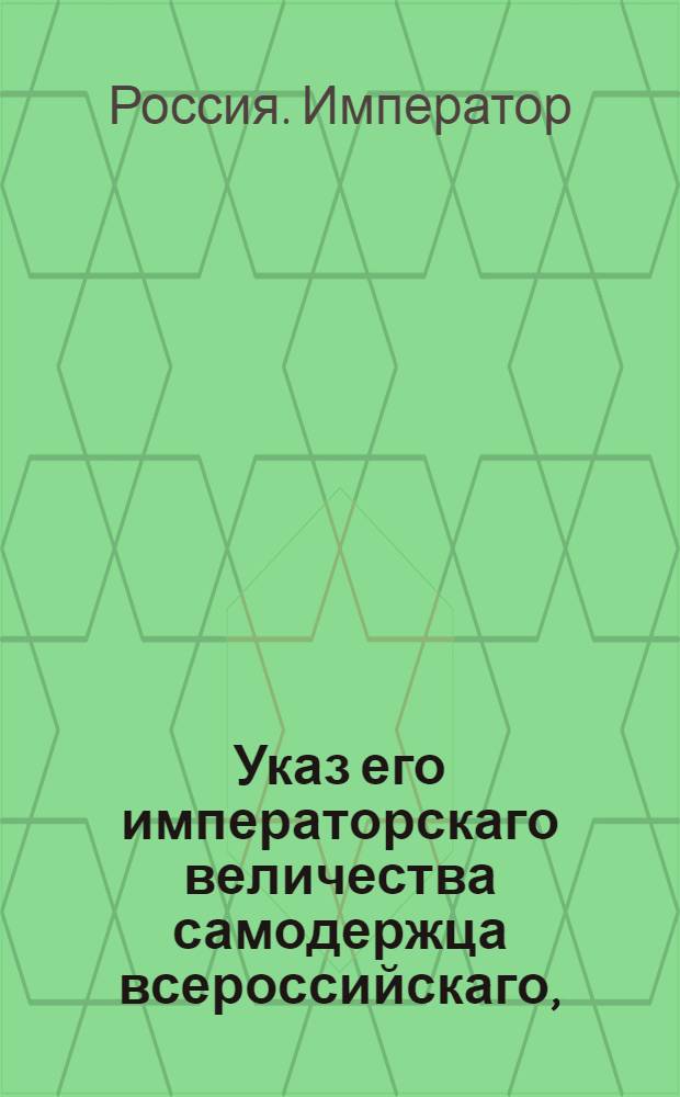 Указ его императорскаго величества самодержца всероссийскаго, : О содержании в каждом уезде дворянской родословной книги с приложением формы оной : Из Правительствующаго Сената Государственной Военной коллегии