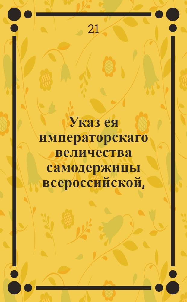 Указ ея императорскаго величества самодержицы всероссийской, : О воспрещении крестьянам как на свое, так и на чужое имя торговать иностранными товарами, и о довольствовании им присвоенным правом торговли по Таможенному уставу : Из Правительствующаго Сената, объявляется во всенародное известие