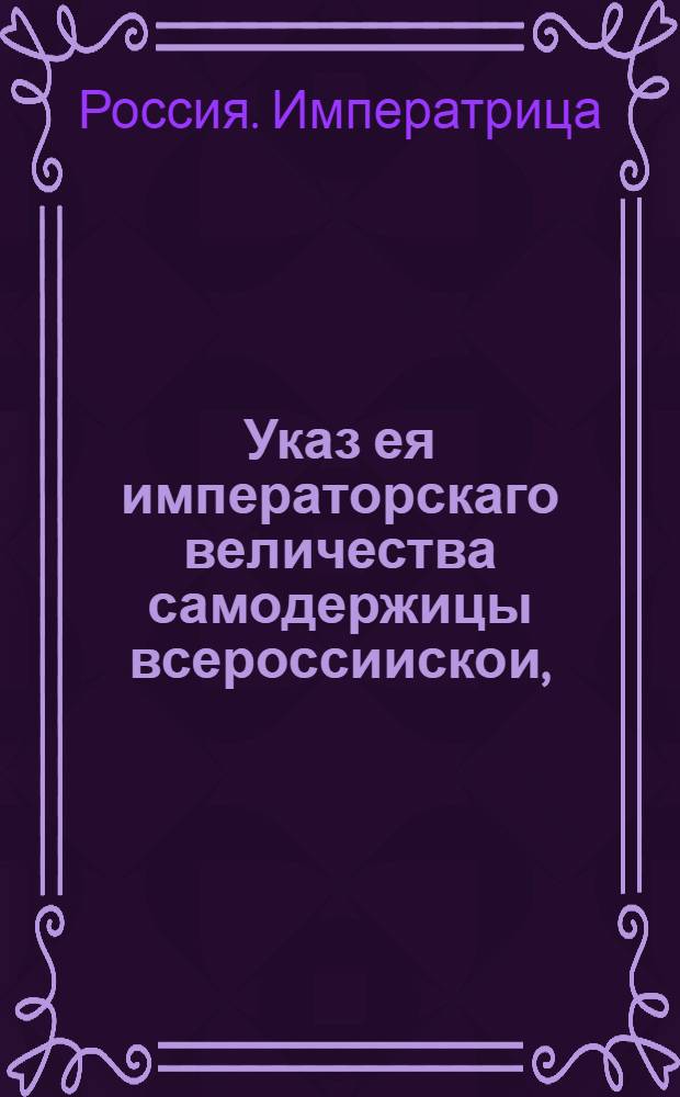 Указ ея императорскаго величества самодержицы всероссиискои, : О рассылке указа об отправлении в Москву, вследствие переезда туда императрицы, Сената, Синода, коллегий иностранных дел и военной и некоторых канцелярий; о бытии в Санкт-Петербурге Сенатской конторе , с назначением к присутствованию в оной главным действительного тайного советника и президента Коммерцколлегии князя Юсупова, генерал-майора и обер-коменданта князя Мещерского и генерал-майора Якова Хитрово; об оставлении в Санкт-Петербурге контор : Из Правительствующаго Сената