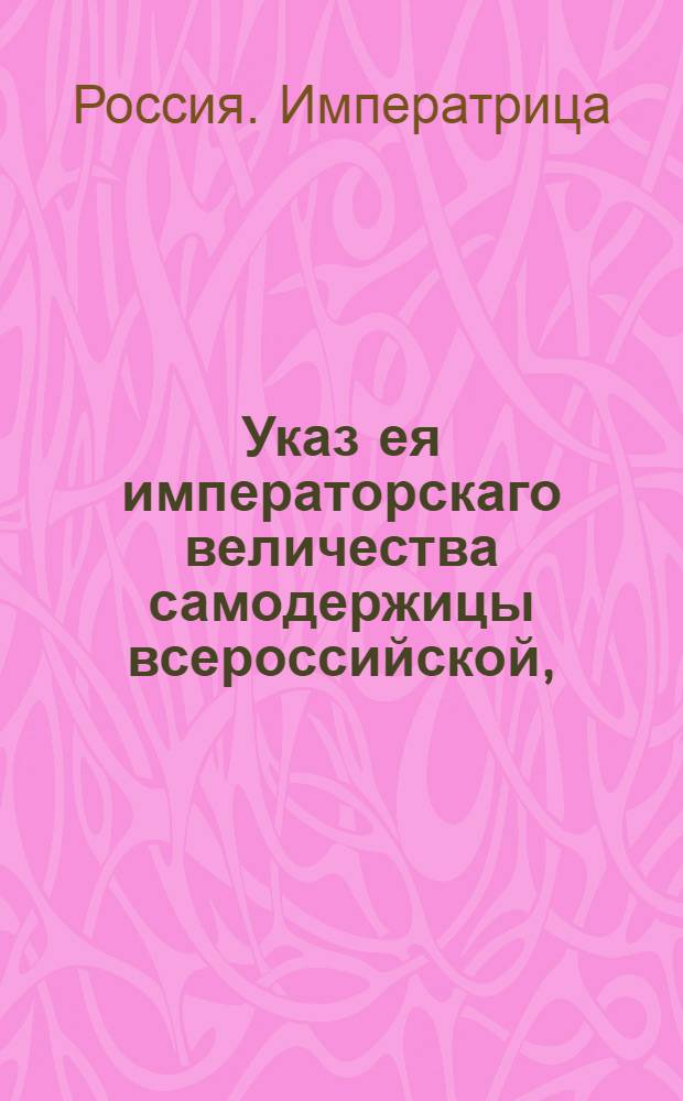 Указ ея императорскаго величества самодержицы всероссийской, : Об определении в Губернскую межевую канцелярию опекуна, для защиты при межевании земель вдов, сирот и других безгласных лиц : Из Правительствующаго Сената, объявляется во всенародное известие
