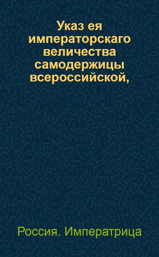 Указ ея императорскаго величества самодержицы всероссийской, : О рассылке указа о присылке из губерний и провинций ведомостей о корчемных делах в Камер-коллегию, а по соляным делам в Соляную контору : Из Правительствующаго Сената