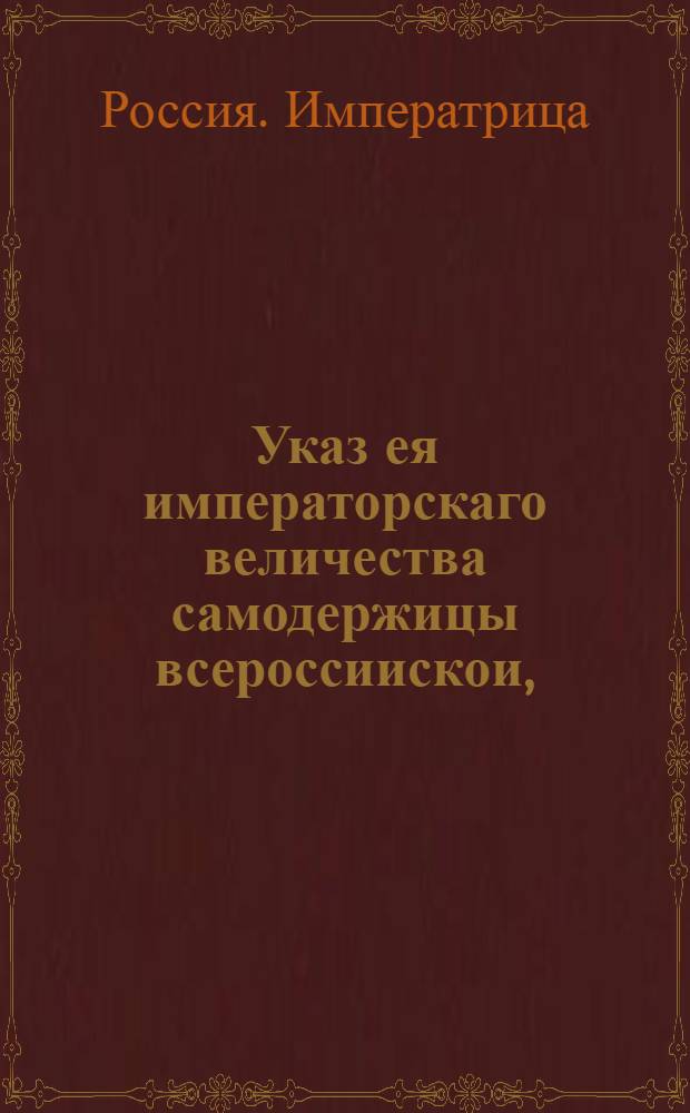Указ ея императорскаго величества самодержицы всероссиискои, : О рассылке указа о необходимости срочной присылки изо всех мест ведомостей, кто ныне при делах ее императорского величества секретари и приказные служители, и с какого года служат : Правительствующаго Сената, из Геролдмеистерскои канторы
