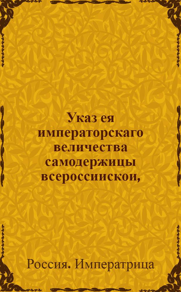 Указ ея императорскаго величества самодержицы всероссиискои, : О неклеймении кубиков для двоении водки, разрешении передвоения водок в те кубики и разрешении держать дома медные и чугунные котлы, не того фасона как винокуренные : Из Государственнной Камор коллегии, объявляется во всенародное известие