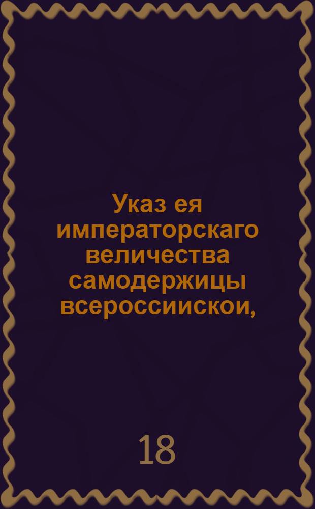 Указ ея императорскаго величества самодержицы всероссиискои, : О вывозе из лесов, по срубке дерев, вершин, сучьев, щепы и коры, и о заготовлении впредь для строения судов досок пильных, а не топорных : Из Правительствующаго Сената объявляется во всенародное известие