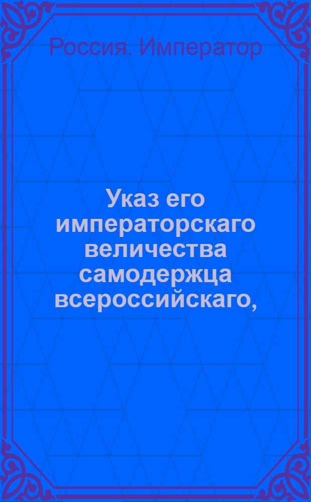 Указ его императорскаго величества самодержца всероссийскаго, : О рассылке указа о подтверждении гражданским судебным местам, дабы они по всем отношениям касательно истребления казенных лесов делали скорейшие исполнения и нужные пособия