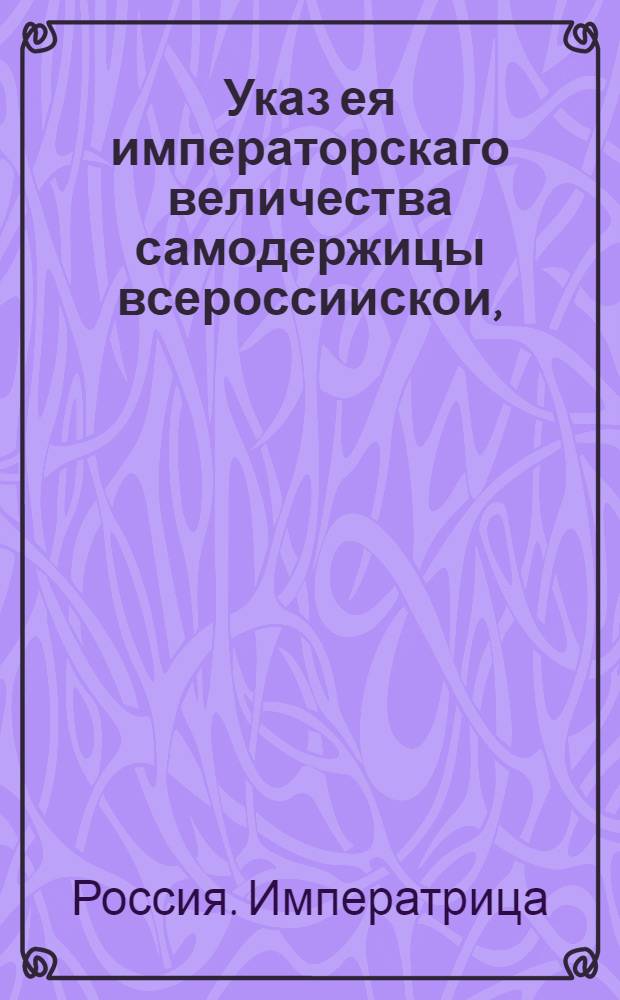 Указ ея императорскаго величества самодержицы всероссиискои, : О дозволении помещикам, находящимся в отлучке от домов своих по службе, иметь неклейменые кубики, от полуведра и до трех ведр и больше, для двоения вина с дорогими и всякими специями : Из Государственнои Камор колегии. Объявляется во всенародное известие