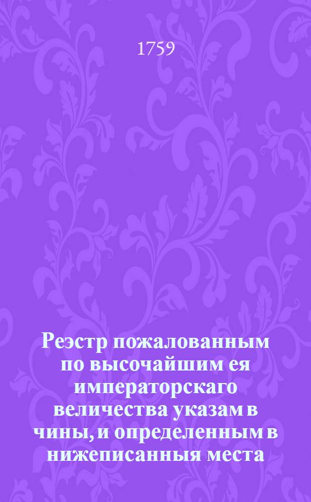 Реэстр пожалованным по высочайшим ея императорскаго величества указам в чины, и определенным в нижеписанныя места : 1758 года. ноября 25 дня