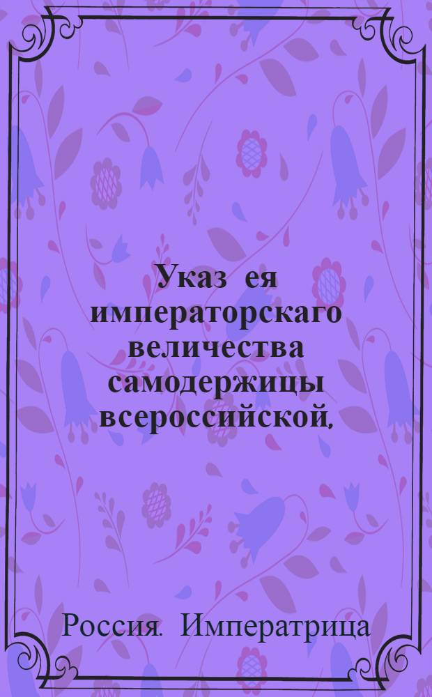 Указ ея императорскаго величества самодержицы всероссийской, : О дозволении всякому городу и купцу доносить письменно и без подписи своего имени, в Санктпетербурге в комиссию о коммерции, а в губерниях и провинциях губернаторам и воеводам о нуждах городских и обо всем том, что может быть полезно к распространению торговли : Из Правительствующаго Сената, объявляется во всенародное известие