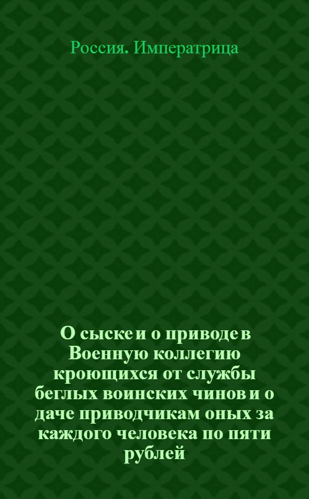 [О сыске и о приводе в Военную коллегию кроющихся от службы беглых воинских чинов и о даче приводчикам оных за каждого человека по пяти рублей]