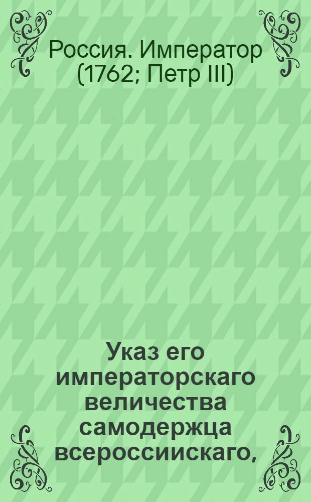 Указ его императорскаго величества самодержца всероссиискаго, : О рассылке указа от 22 янв. 1762 г. о непременном исполнении высочайших повелений, словесно объявляемых сенаторами, генерал-прокурором и президентами первых трех коллегий и о представлении его величеству еженедельно точных копий с словесно объявляемых высочайших повелений, с надлежащею отметкою об исполнении : Из Правительствующаго Сената