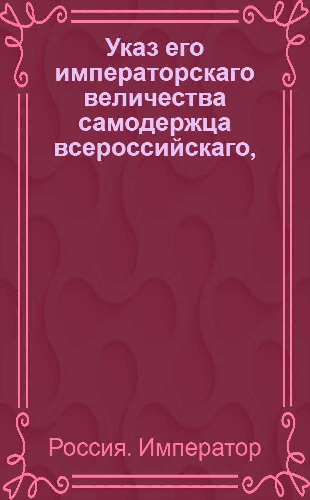 Указ его императорскаго величества самодержца всероссийскаго, : О приеме в уездные казначейства денег, следующих на содержание губернских штатов и о незапрещении губернским предводителям дворянства созывать уездных предводителей, исключая отправляющих их должности уездного суда присутствующих