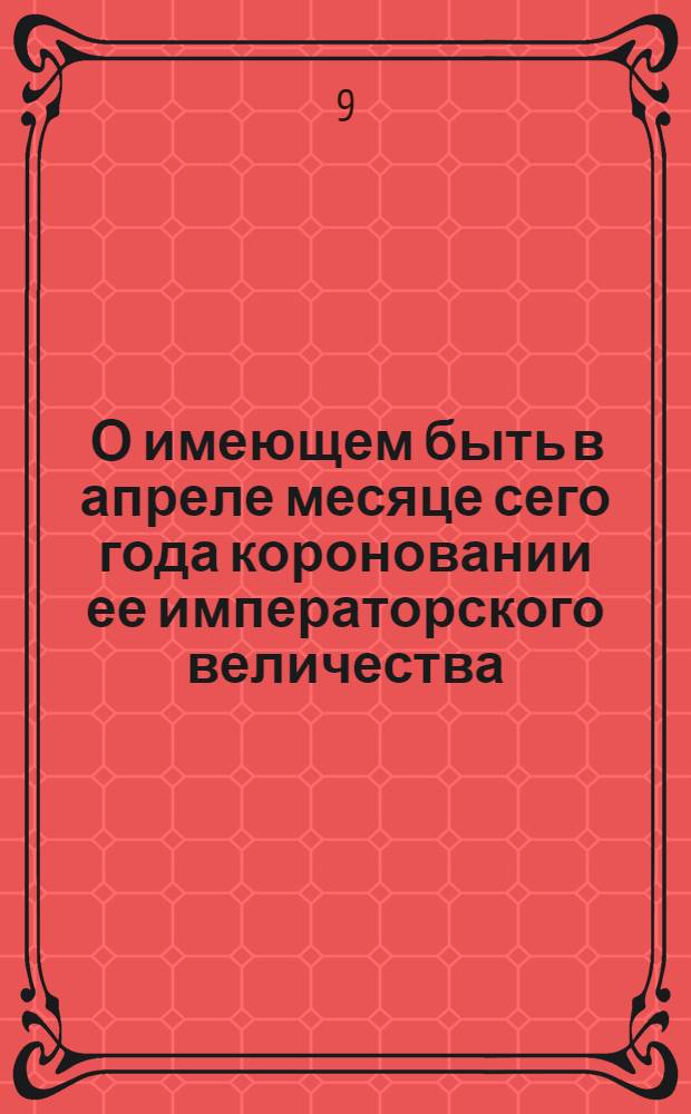 [О имеющем быть в апреле месяце сего года короновании ее императорского величества]