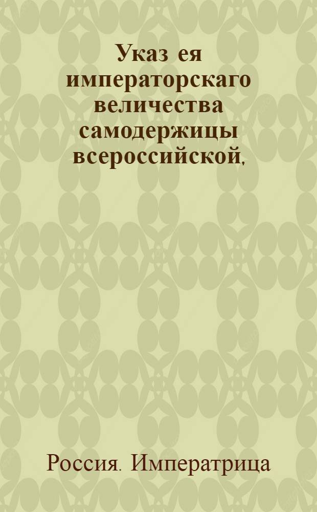 Указ ея императорскаго величества самодержицы всероссийской, : О рассылке указа о донесении Сенату о состоящих в городах диких землях или полях, и о количестве собираемого с оных дохода : Из Правительствующаго Сената