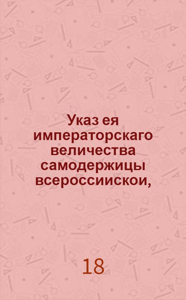 Указ ея императорскаго величества самодержицы всероссиискои, : О запрещении неучившимся медицине и неимеющим в том свидетельства от Медицинской канцелярии, заниматься лечением больных, под жестоким штрафоми наказанием; о непродаже медикаментов нигде, кроме аптек по запискам от домов и по рецептам докторским и лекарским : Из Правительствующаго Сената, объявляется во всенародное известие