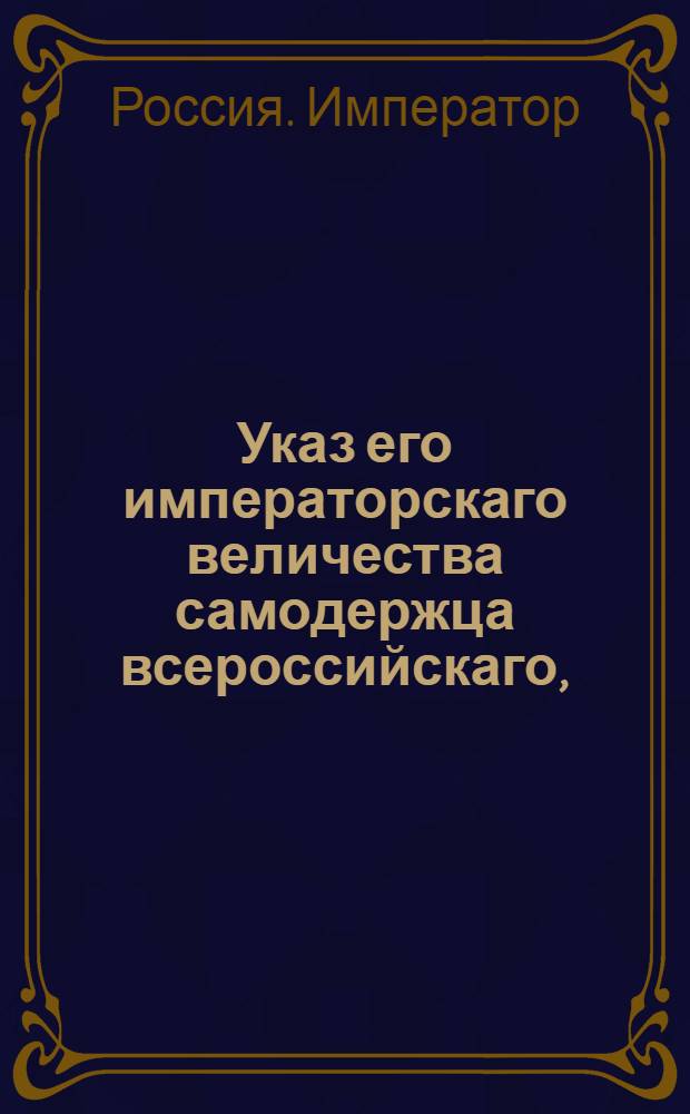 Указ его императорскаго величества самодержца всероссийскаго, : О рассылке указа о неделании водок на манер вейновых из горячего вина или других каких непозволенных припасов, и о средствах к прекращению злоупотреблений по сему предмету