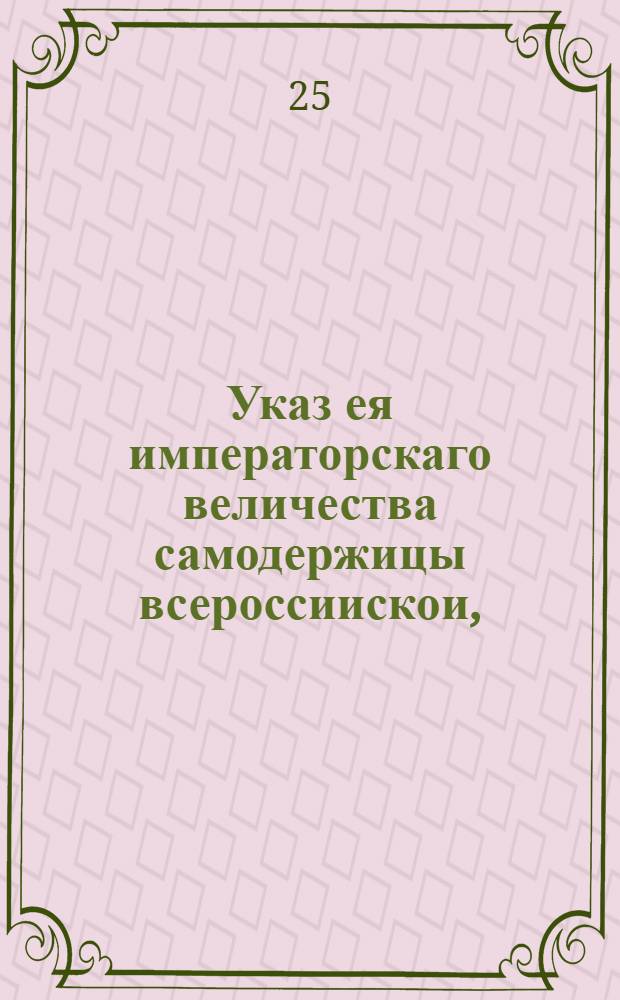 Указ ея императорскаго величества самодержицы всероссиискои, : О публикации указа, разъясняющего крестьянам, приписанным к железным заводам сенатора генерала фельдцейгмейстера и кавалера графа Петра Ивановича Шувалова их обязанность заводские работы исправлять безотговорочно : Из Правительствующаго Сената, объявляется во всенародное известие