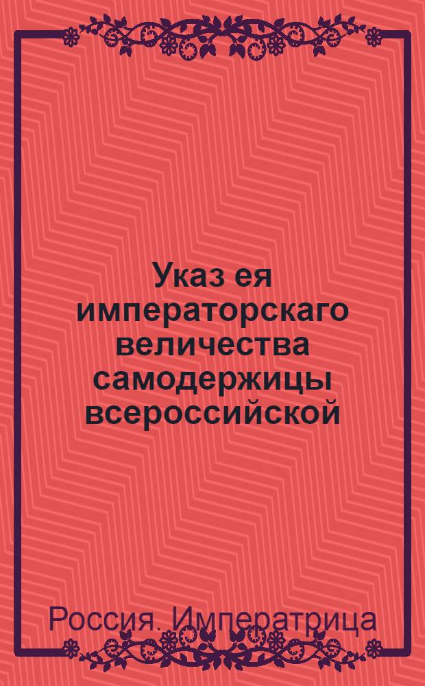 Указ ея императорскаго величества самодержицы всероссийской : О рассылке указа о необходимости всем присутственным местам, зависящих от аппеляции петербургских департаменов Сената, отправлять сведения относящиеся к ведению 1-го департамента в Москву в 1-й департамент и в Санкт-Петербург в 5-й департамент : Из Правительствующаго Сената