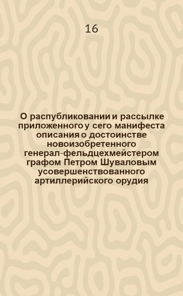 [О распубликовании и рассылке приложенного у сего манифеста описания о достоинстве новоизобретенного генерал-фельдцехмейстером графом Петром Шуваловым усовершенствованного артиллерийского орудия]