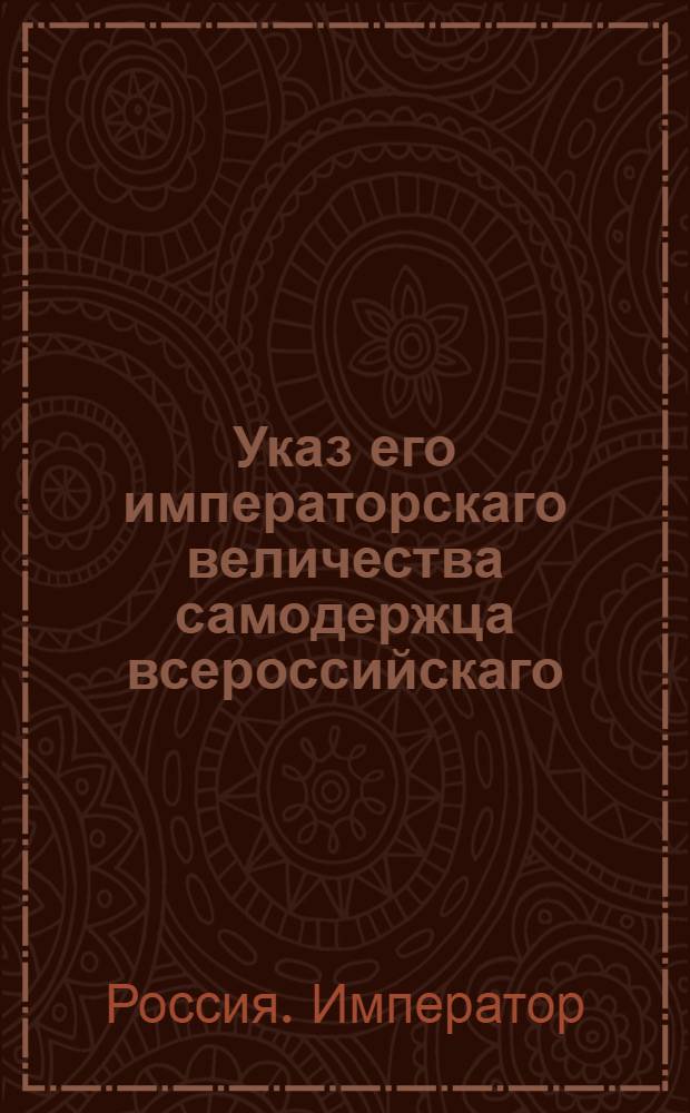 Указ его императорскаго величества самодержца всероссийскаго : О высылке городским и сельским полициям просрочивающих в отпуску магистратских членов и о предании их суду за просрочку