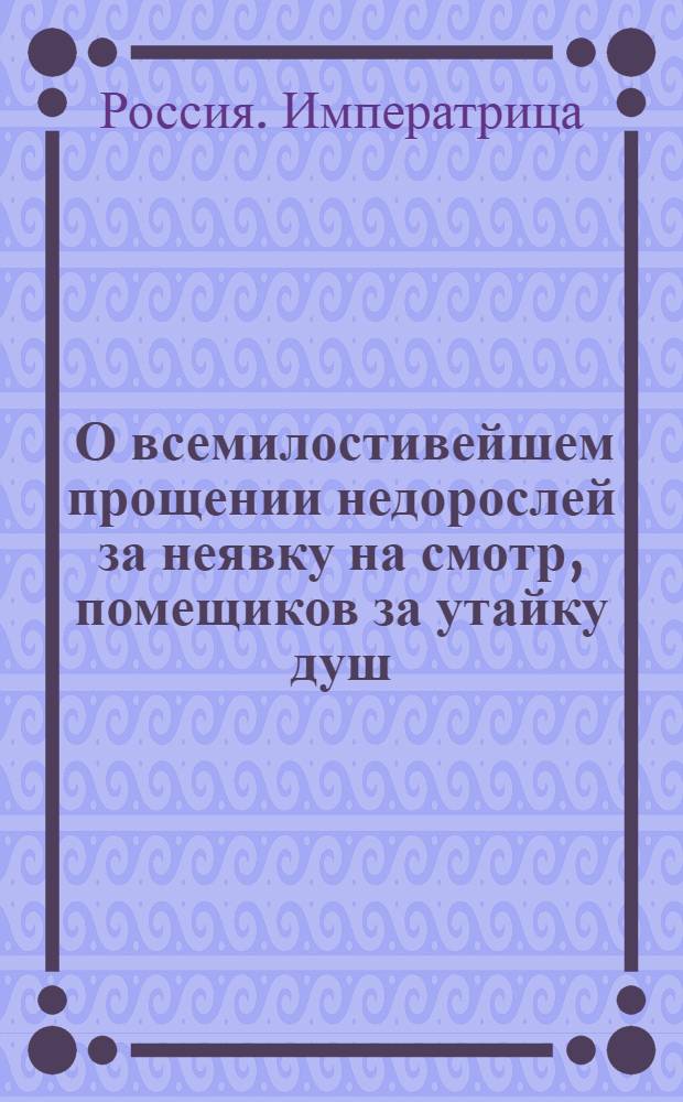 [О всемилостивейшем прощении недорослей за неявку на смотр, помещиков за утайку душ, а беглых военнослужащих за побег]