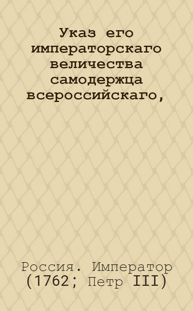Указ его императорскаго величества самодержца всероссийскаго, : О рассылке указов от 9 июня 1762 года о пожаловании чинов : Из Правительствующаго Сената