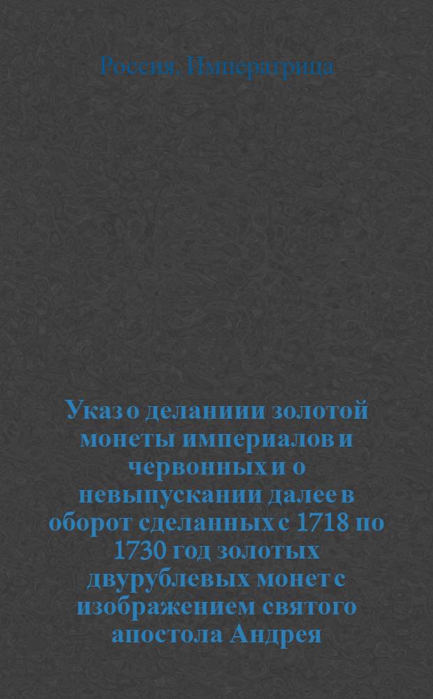[Указ о деланиии золотой монеты империалов и червонных и о невыпускании далее в оборот сделанных с 1718 по 1730 год золотых двурублевых монет с изображением святого апостола Андрея]