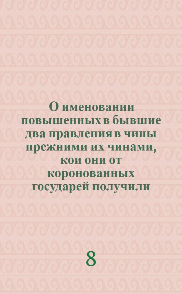[О именовании повышенных в бывшие два правления в чины прежними их чинами, кои они от коронованных государей получили]