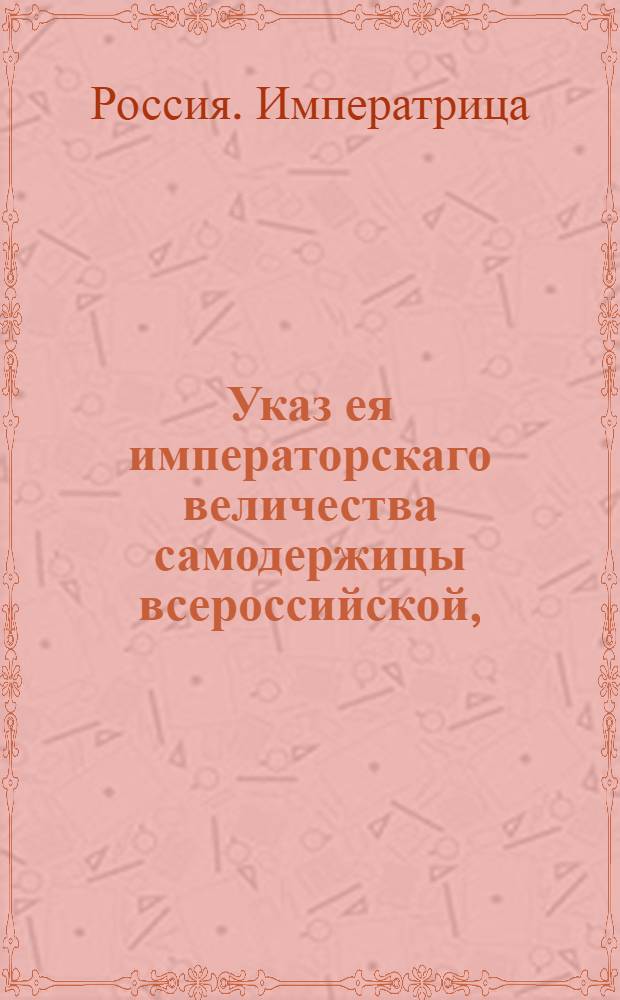 Указ ея императорскаго величества самодержицы всероссийской, : О писании в крепостях настоящей цены имения, под опасением взыскания двойных пошлин за утайку оной : Из Правительствующаго Сената, объявляется во всенародное известие