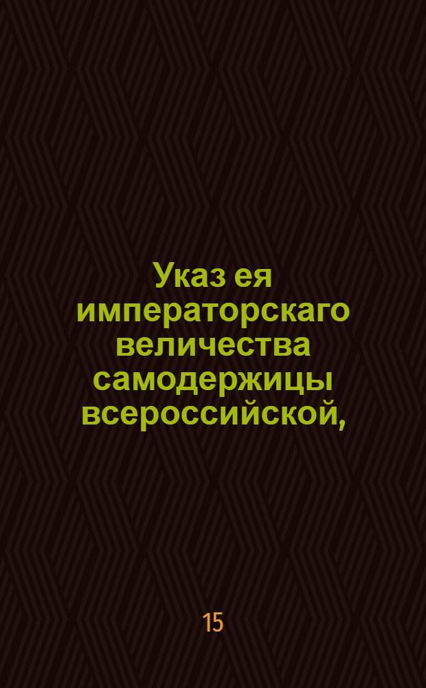 Указ ея императорскаго величества самодержицы всероссийской, : О невзимании с товаров, российских и иностранных, вывозимых за границу, до 1 июля по 7 копеек в число 13-копеечной пошлины, кроме сибирских произведений и мягкой рухляди, о взыскании с российских товаров пошлины, если не будет предъявлено на оные выписей, по 13 копеек с рубля : Из Правительствующаго Сената, объявляется во всенародное известие