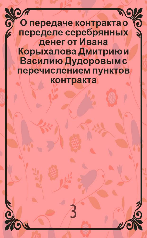 [О передаче контракта о переделе серебрянных денег от Ивана Корыхалова Дмитрию и Василию Дудоровым с перечислением пунктов контракта]