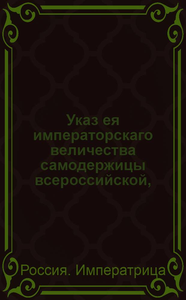 Указ ея императорскаго величества самодержицы всероссийской, : О прекращении несогласий и раздоров орловского купечества и о наказании в том виновных : Из Правительствующаго Сената объявляется всенародно