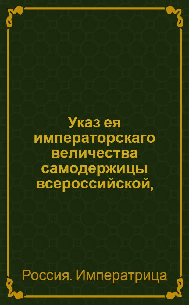 Указ ея императорскаго величества самодержицы всероссийской, : О нечинении никому на государственных ассигнациях не только никаких надписей, ниже каких либо малых отметок : Из Правительствующаго Сената объявляется всенародно